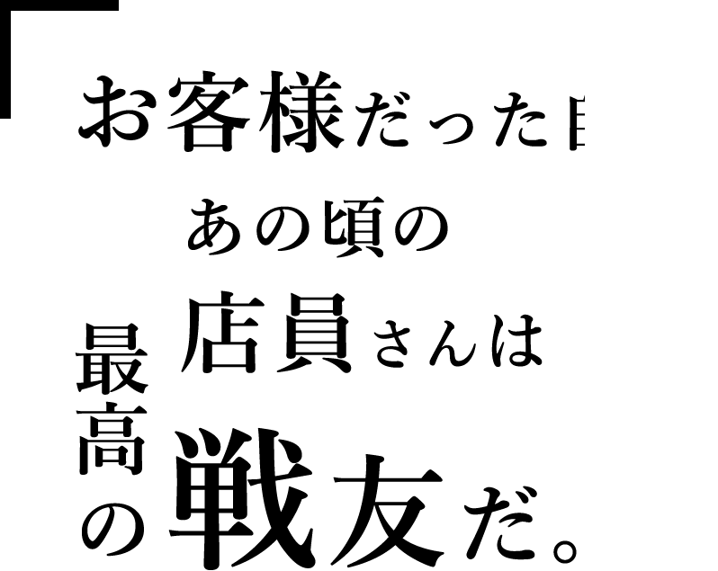 お客様だった自分。あの頃の店員さんは最高の戦友だ。