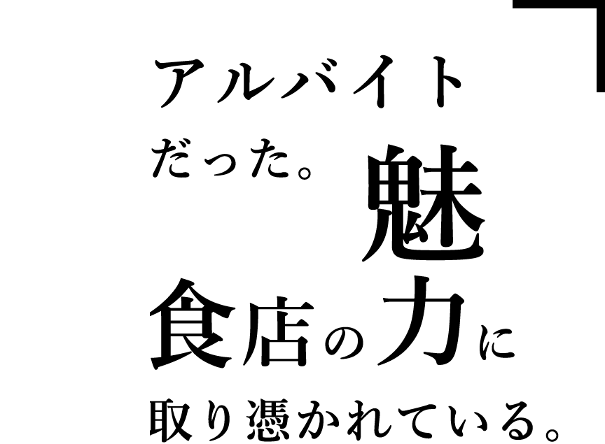 最初はアルバイトの延長だった。今では飲食店の魅力に取り憑かれている。